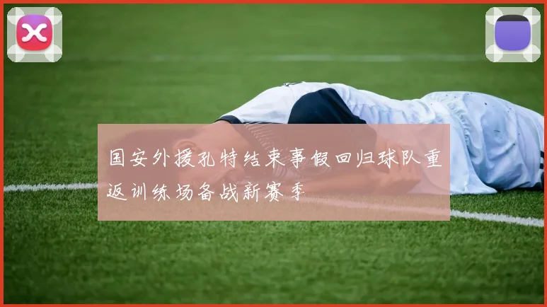 国安外援孔特结束事假回归球队重返训练场备战新赛季