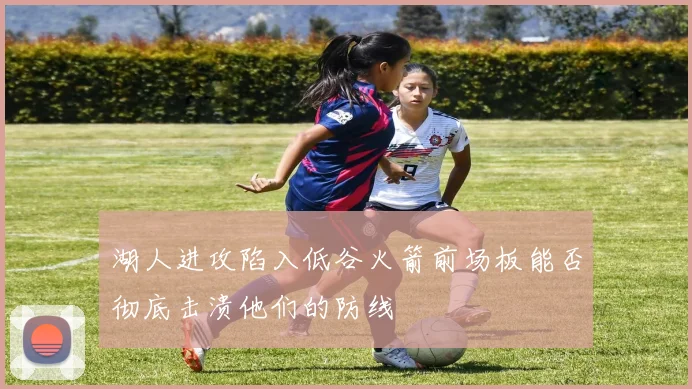 湖人进攻陷入低谷火箭前场板能否彻底击溃他们的防线