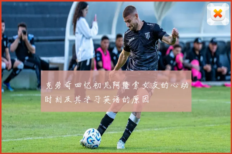 克劳奇回忆初见阿隆索女友的心动时刻及其学习英语的原因