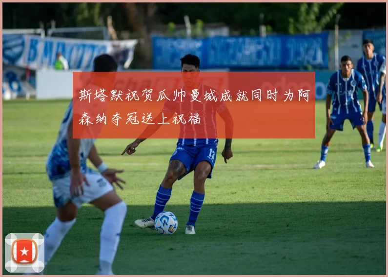 斯塔默祝贺瓜帅曼城成就同时为阿森纳夺冠送上祝福