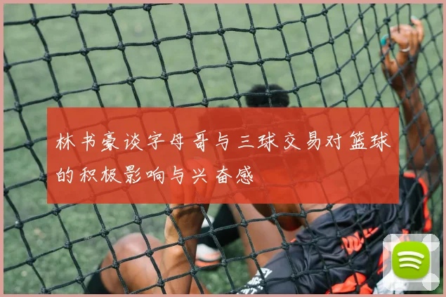 林书豪谈字母哥与三球交易对篮球的积极影响与兴奋感