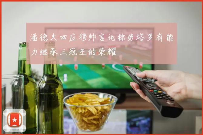 潘德夫回应穆帅言论称劳塔罗有能力继承三冠王的荣耀