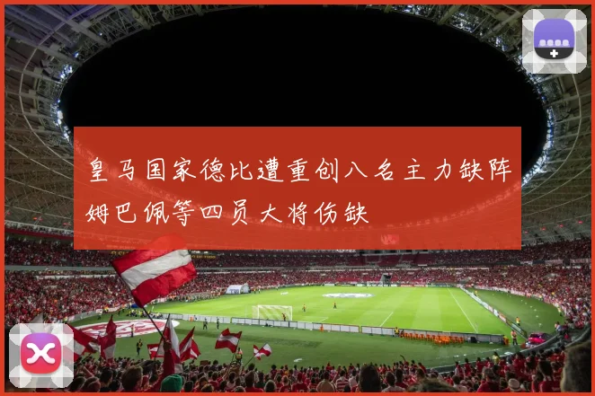 皇马国家德比遭重创八名主力缺阵姆巴佩等四员大将伤缺