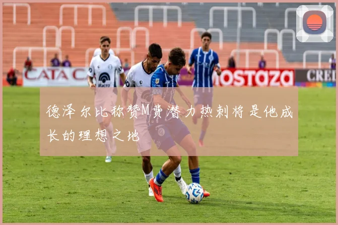 德泽尔比称赞M费潜力热刺将是他成长的理想之地