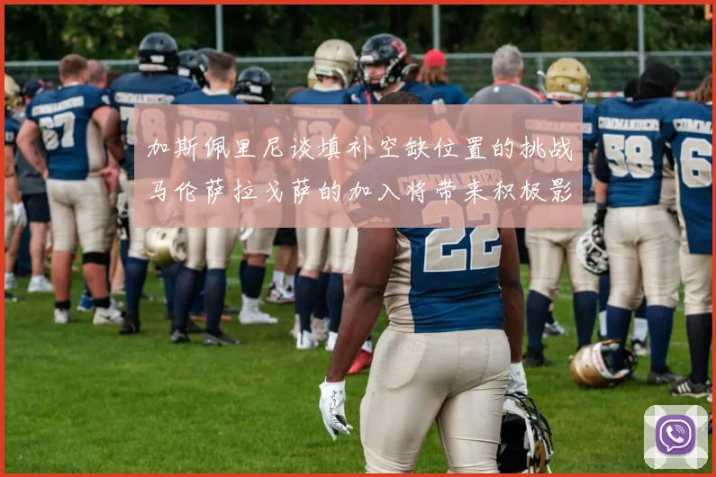加斯佩里尼谈填补空缺位置的挑战马伦萨拉戈萨的加入将带来积极影响