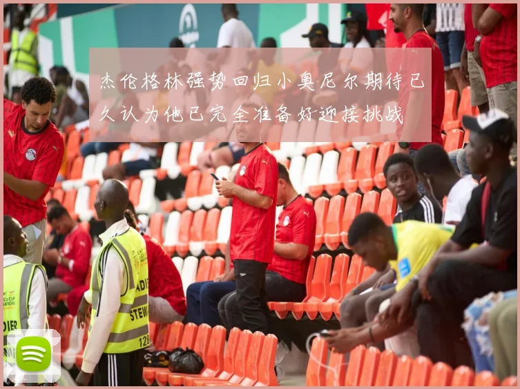杰伦格林强势回归小奥尼尔期待已久认为他已完全准备好迎接挑战
