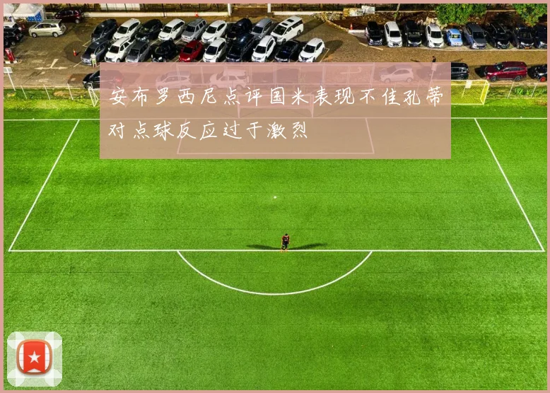 安布罗西尼点评国米表现不佳孔蒂对点球反应过于激烈
