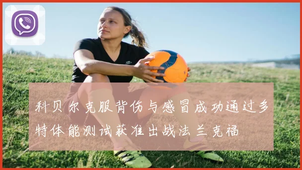 科贝尔克服背伤与感冒成功通过多特体能测试获准出战法兰克福