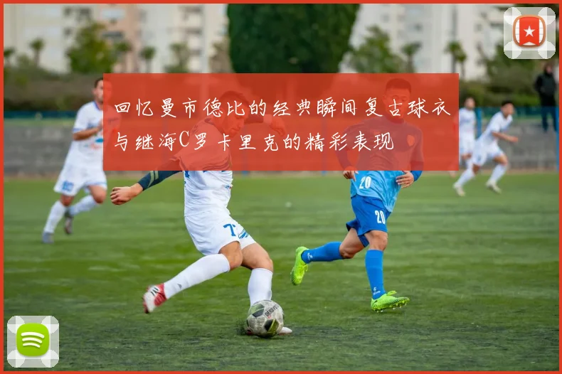 回忆曼市德比的经典瞬间复古球衣与继海C罗卡里克的精彩表现