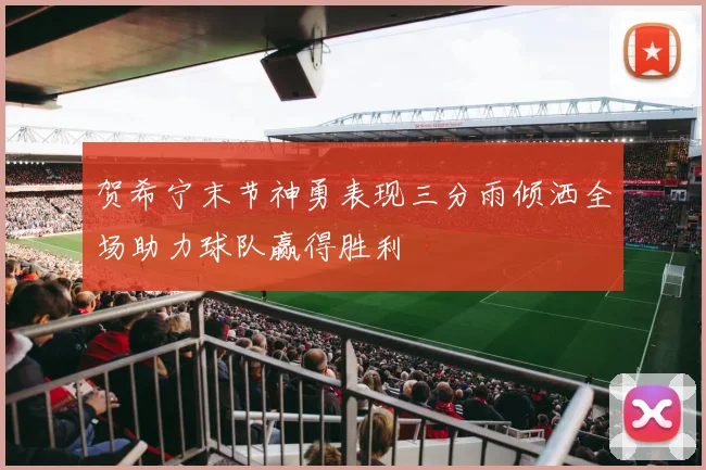 贺希宁末节神勇表现三分雨倾洒全场助力球队赢得胜利