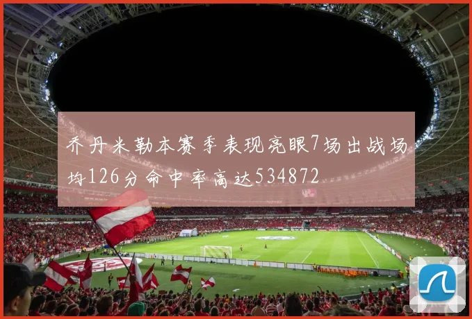 乔丹米勒本赛季表现亮眼7场出战场均126分命中率高达534872