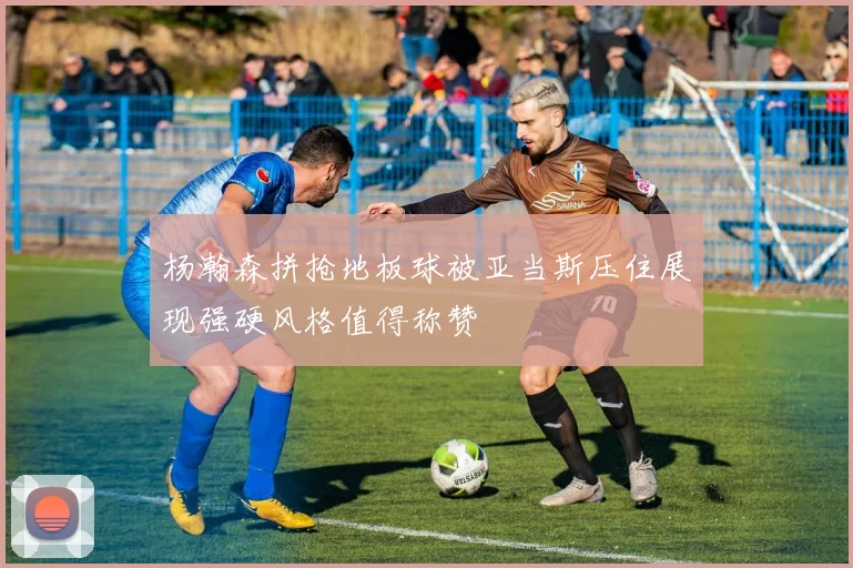 杨瀚森拼抢地板球被亚当斯压住展现强硬风格值得称赞