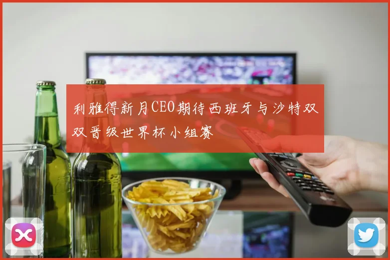 利雅得新月CEO期待西班牙与沙特双双晋级世界杯小组赛
