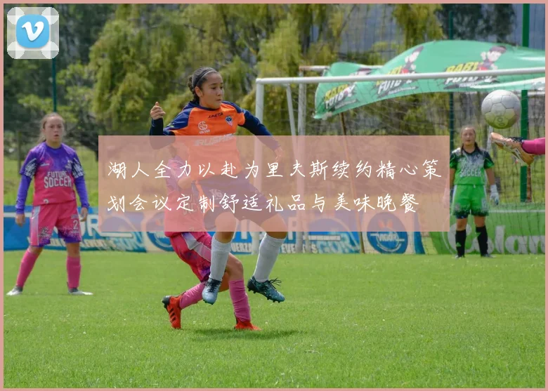 湖人全力以赴为里夫斯续约精心策划会议定制舒适礼品与美味晚餐