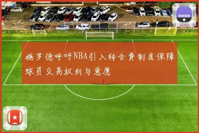 施罗德呼吁NBA引入转会费制度保障球员交易权利与意愿