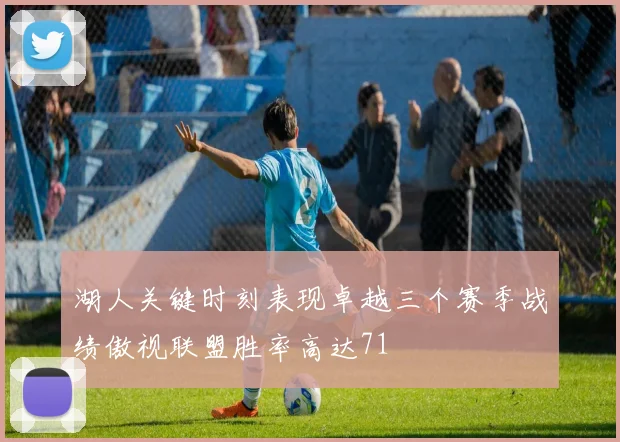 湖人关键时刻表现卓越三个赛季战绩傲视联盟胜率高达71