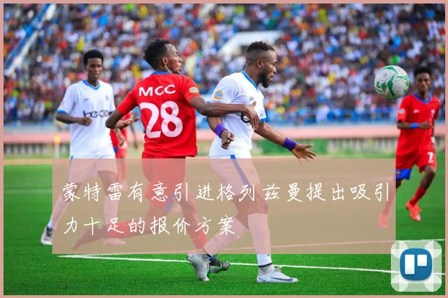 蒙特雷有意引进格列兹曼提出吸引力十足的报价方案