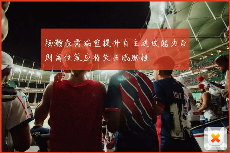 杨瀚森需减重提升自主进攻能力否则高位策应将失去威胁性