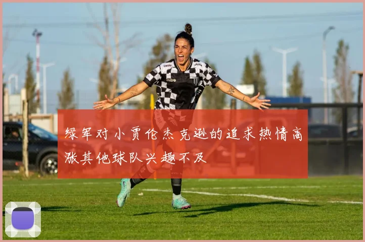 绿军对小贾伦杰克逊的追求热情高涨其他球队兴趣不及