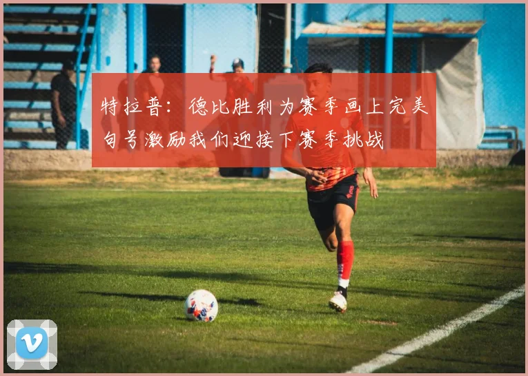 特拉普：德比胜利为赛季画上完美句号激励我们迎接下赛季挑战
