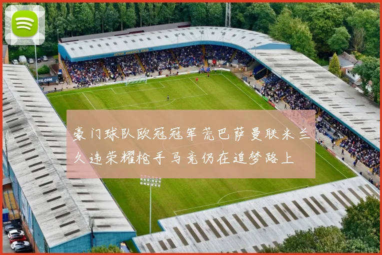 豪门球队欧冠冠军荒巴萨曼联米兰久违荣耀枪手马竞仍在追梦路上