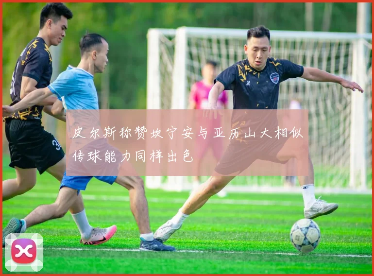 皮尔斯称赞坎宁安与亚历山大相似传球能力同样出色