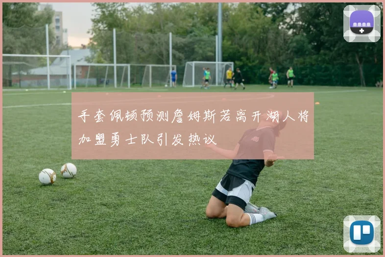 手套佩顿预测詹姆斯若离开湖人将加盟勇士队引发热议