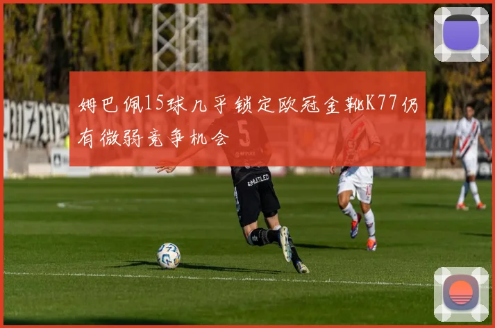 姆巴佩15球几乎锁定欧冠金靴K77仍有微弱竞争机会