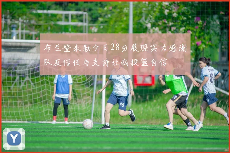 布兰登米勒今日28分展现实力感谢队友信任与支持让我投篮自信