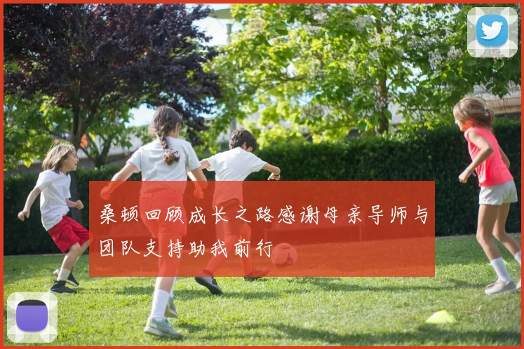 桑顿回顾成长之路感谢母亲导师与团队支持助我前行