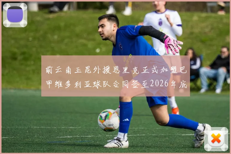 前云南玉昆外援恩里克正式加盟巴甲维多利亚球队合同签至2026年底