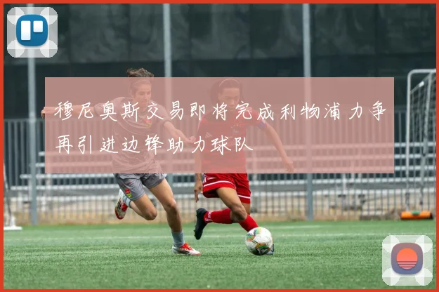 穆尼奥斯交易即将完成利物浦力争再引进边锋助力球队
