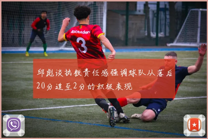 邱彪谈执教责任感强调球队从落后20分追至2分的积极表现