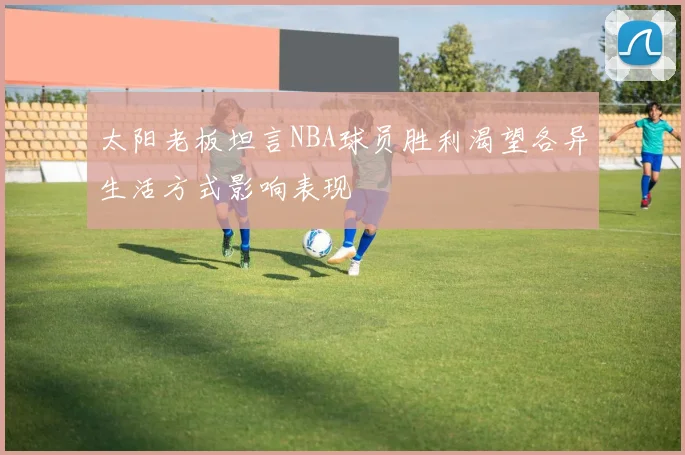 太阳老板坦言NBA球员胜利渴望各异生活方式影响表现