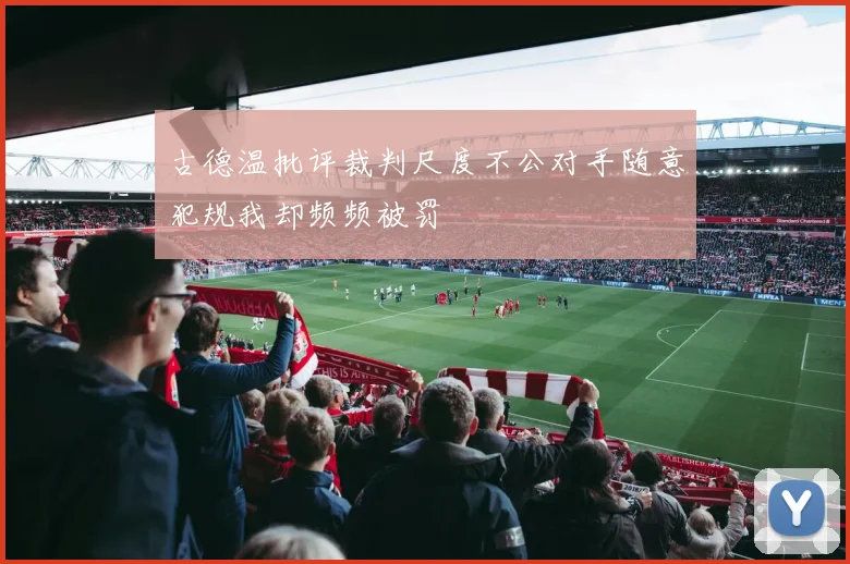 古德温批评裁判尺度不公对手随意犯规我却频频被罚