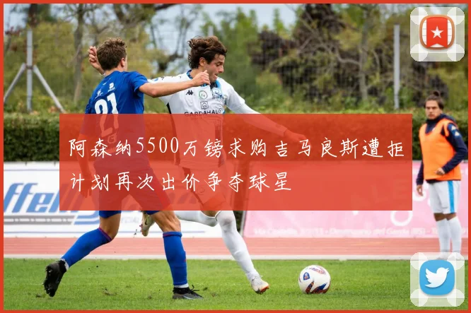 阿森纳5500万镑求购吉马良斯遭拒计划再次出价争夺球星